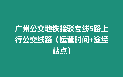 廣州公交地鐵接駁專線5路上行公交線路（運營時間+途經站點）