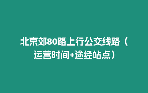 北京郊80路上行公交線路（運營時間+途經站點）