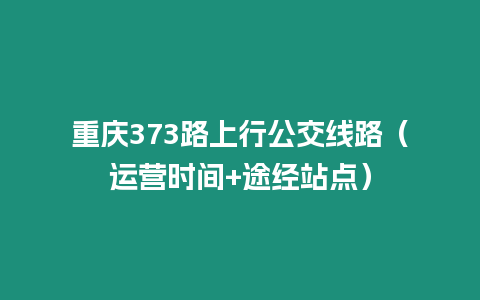 重慶373路上行公交線路（運營時間+途經站點）