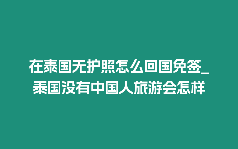 在泰國無護照怎么回國免簽_泰國沒有中國人旅游會怎樣