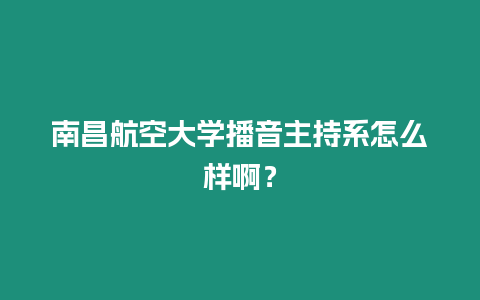 南昌航空大學播音主持系怎么樣??？