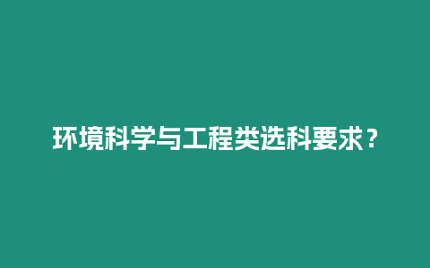 環(huán)境科學(xué)與工程類選科要求？