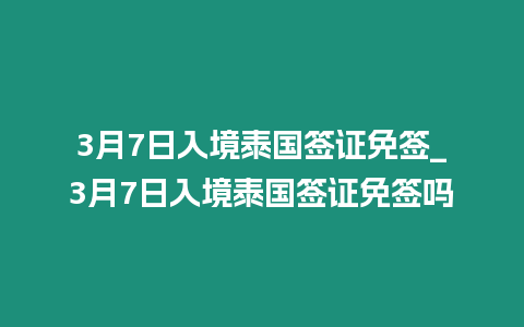 3月7日入境泰國簽證免簽_3月7日入境泰國簽證免簽嗎