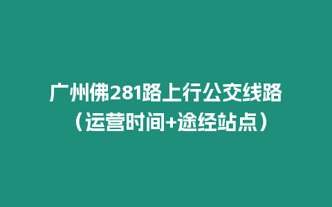 廣州佛281路上行公交線路（運營時間+途經(jīng)站點）