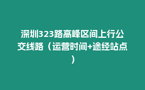 深圳323路高峰區間上行公交線路（運營時間+途經站點）