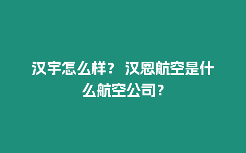 漢宇怎么樣？ 漢恩航空是什么航空公司？