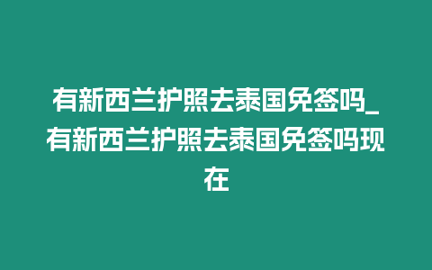 有新西蘭護照去泰國免簽嗎_有新西蘭護照去泰國免簽嗎現在