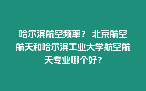 哈爾濱航空頻率？ 北京航空航天和哈爾濱工業大學航空航天專業哪個好？