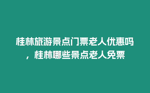 桂林旅游景點門票老人優惠嗎，桂林哪些景點老人免票