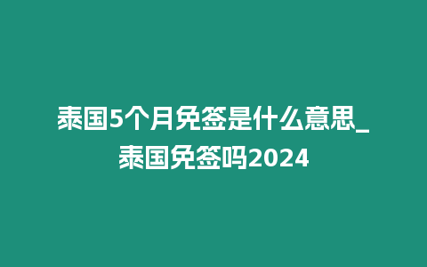 泰國5個月免簽是什么意思_泰國免簽嗎2024