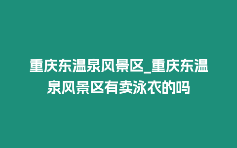 重慶東溫泉風(fēng)景區(qū)_重慶東溫泉風(fēng)景區(qū)有賣(mài)泳衣的嗎