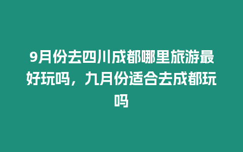 9月份去四川成都哪里旅游最好玩嗎，九月份適合去成都玩嗎