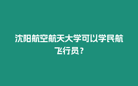 沈陽航空航天大學可以學民航飛行員？