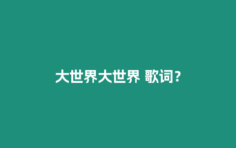 大世界大世界 歌詞？