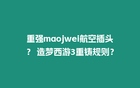 重強maojwei航空插頭？ 造夢西游3重鑄規則？