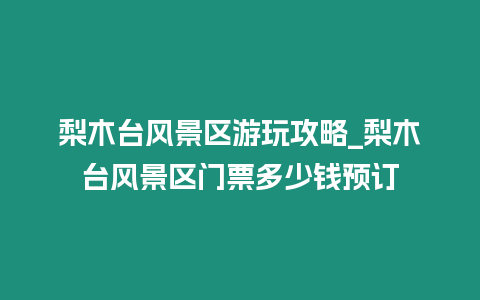 梨木臺風景區(qū)游玩攻略_梨木臺風景區(qū)門票多少錢預訂