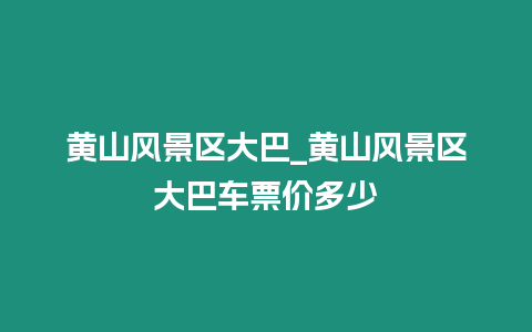 黃山風(fēng)景區(qū)大巴_黃山風(fēng)景區(qū)大巴車票價(jià)多少