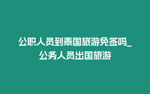 公職人員到泰國旅游免簽嗎_公務人員出國旅游