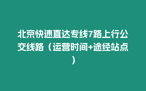 北京快速直達(dá)專線7路上行公交線路（運(yùn)營(yíng)時(shí)間+途經(jīng)站點(diǎn)）