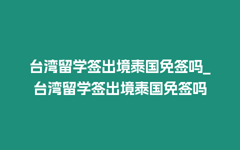 臺灣留學簽出境泰國免簽嗎_臺灣留學簽出境泰國免簽嗎