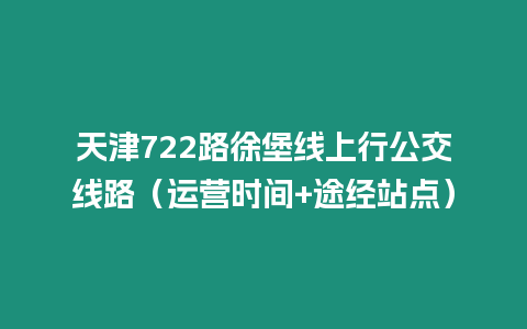 天津722路徐堡線上行公交線路（運營時間+途經站點）