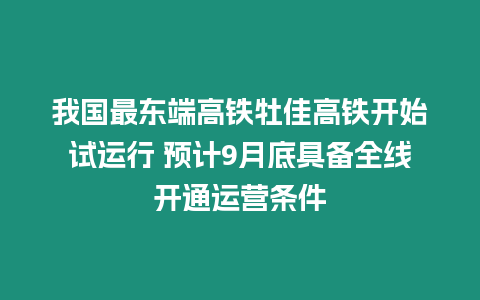 我國最東端高鐵牡佳高鐵開始試運(yùn)行 預(yù)計9月底具備全線開通運(yùn)營條件