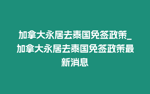 加拿大永居去泰國免簽政策_加拿大永居去泰國免簽政策最新消息