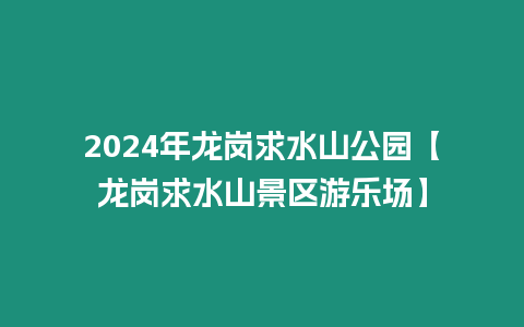 2024年龍崗求水山公園【龍崗求水山景區游樂場】