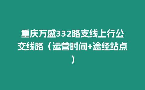 重慶萬盛332路支線上行公交線路（運(yùn)營(yíng)時(shí)間+途經(jīng)站點(diǎn)）