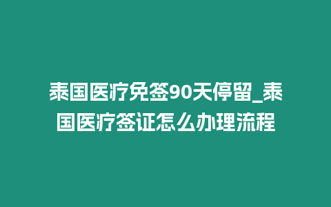 泰國醫(yī)療免簽90天停留_泰國醫(yī)療簽證怎么辦理流程