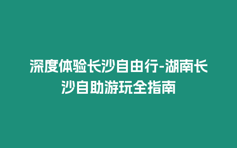 深度體驗長沙自由行-湖南長沙自助游玩全指南