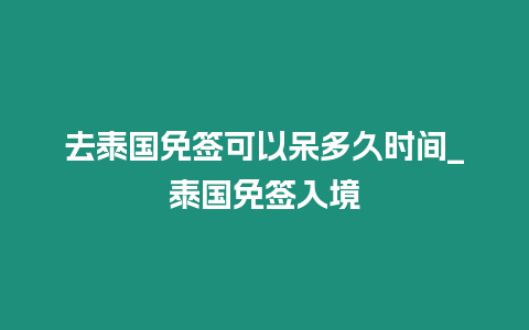 去泰國免簽可以呆多久時間_泰國免簽入境