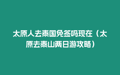 太原人去泰國免簽嗎現(xiàn)在（太原去泰山兩日游攻略）