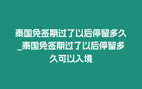 泰國免簽期過了以后停留多久_泰國免簽期過了以后停留多久可以入境