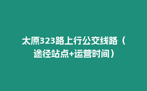 太原323路上行公交線路（途徑站點+運營時間）