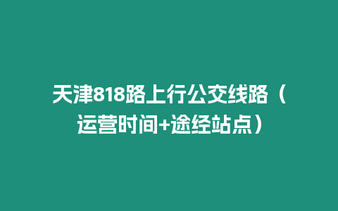 天津818路上行公交線路（運(yùn)營(yíng)時(shí)間+途經(jīng)站點(diǎn)）