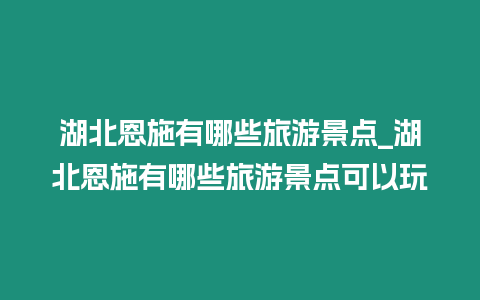 湖北恩施有哪些旅游景點_湖北恩施有哪些旅游景點可以玩