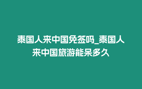 泰國人來中國免簽嗎_泰國人來中國旅游能呆多久