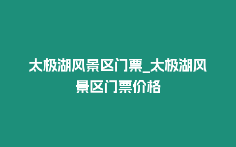 太極湖風(fēng)景區(qū)門票_太極湖風(fēng)景區(qū)門票價格