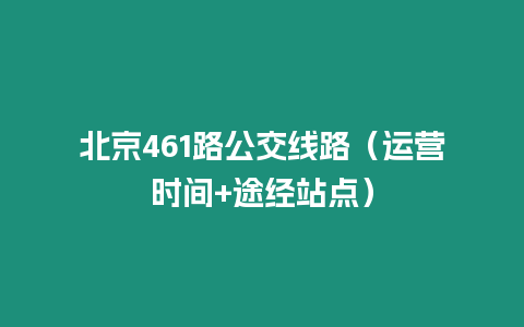 北京461路公交線路（運營時間+途經站點）