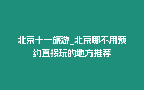 北京十一旅游_北京哪不用預約直接玩的地方推薦