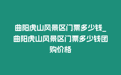 曲陽虎山風(fēng)景區(qū)門票多少錢_曲陽虎山風(fēng)景區(qū)門票多少錢團購價格