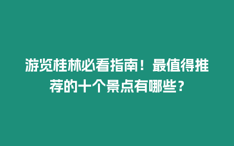 游覽桂林必看指南！最值得推薦的十個(gè)景點(diǎn)有哪些？