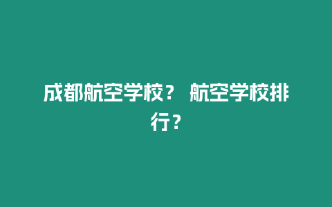 成都航空學(xué)校？ 航空學(xué)校排行？