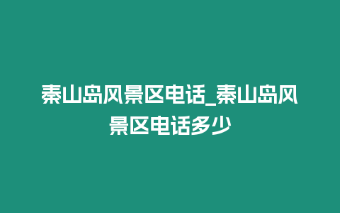 秦山島風景區電話_秦山島風景區電話多少