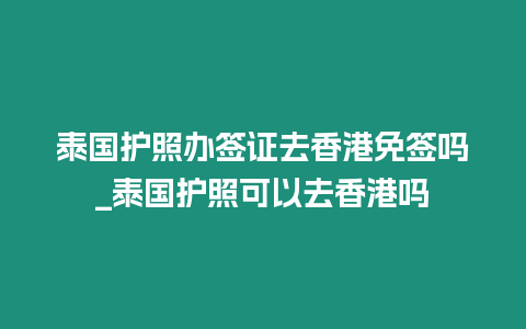 泰國護照辦簽證去香港免簽嗎_泰國護照可以去香港嗎