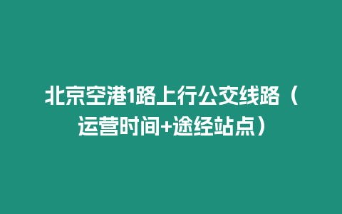 北京空港1路上行公交線路（運營時間+途經站點）