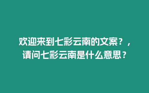 歡迎來到七彩云南的文案？，請問七彩云南是什么意思？