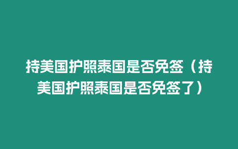 持美國(guó)護(hù)照泰國(guó)是否免簽（持美國(guó)護(hù)照泰國(guó)是否免簽了）