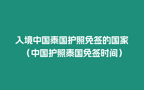 入境中國泰國護照免簽的國家（中國護照泰國免簽時間）